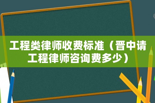 工程類律師收費(fèi)標(biāo)準(zhǔn)（晉中請工程律師咨詢費(fèi)多少）