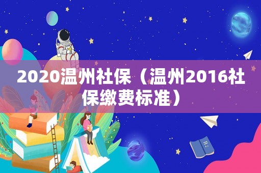 2020溫州社保（溫州2016社保繳費(fèi)標(biāo)準(zhǔn)）