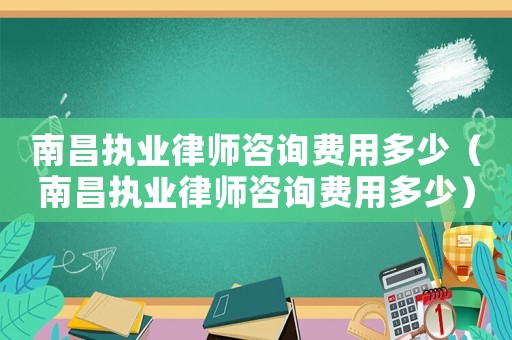 南昌執(zhí)業(yè)律師咨詢費(fèi)用多少（南昌執(zhí)業(yè)律師咨詢費(fèi)用多少）
