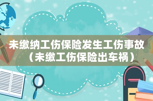 未繳納工傷保險(xiǎn)發(fā)生工傷事故（未繳工傷保險(xiǎn)出車禍）