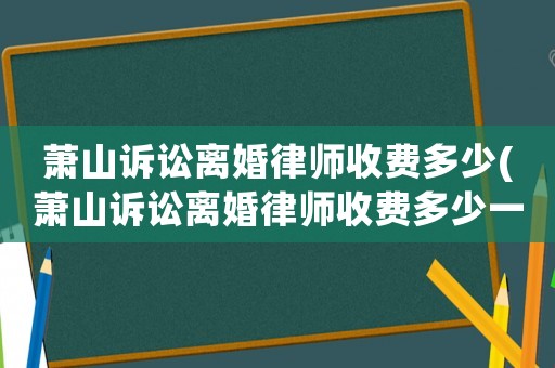 蕭山訴訟離婚律師收費(fèi)多少(蕭山訴訟離婚律師收費(fèi)多少一個(gè)月)