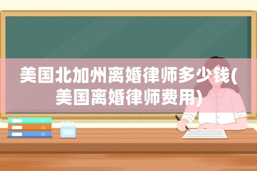 美國(guó)北加州離婚律師多少錢(qián)(美國(guó)離婚律師費(fèi)用)