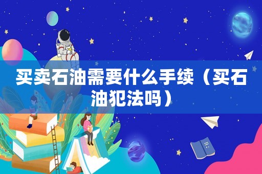 買賣石油需要什么手續(xù)（買石油犯法嗎）