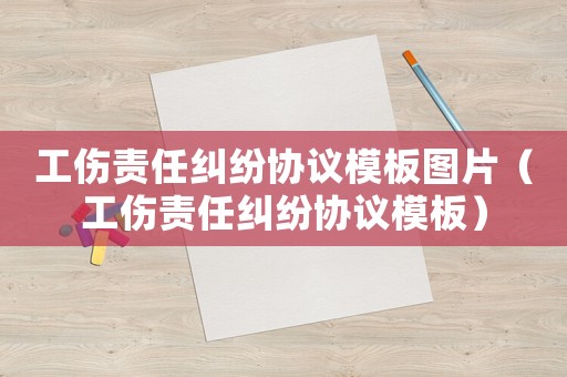 工傷責(zé)任糾紛協(xié)議模板圖片（工傷責(zé)任糾紛協(xié)議模板）