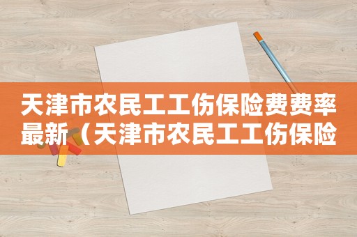 天津市農(nóng)民工工傷保險費費率最新（天津市農(nóng)民工工傷保險費費率）