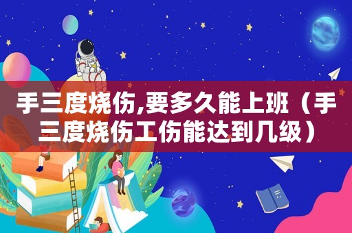 手三度燒傷,要多久能上班（手三度燒傷工傷能達(dá)到幾級(jí)）