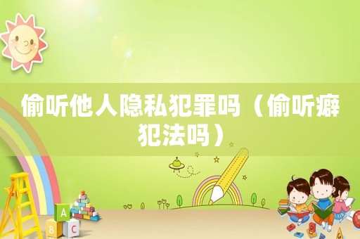 偷聽他人隱私犯罪嗎（偷聽癖犯法嗎）