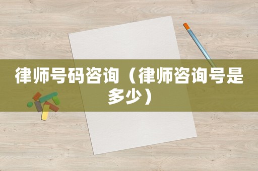 律師號(hào)碼咨詢（律師咨詢號(hào)是多少）