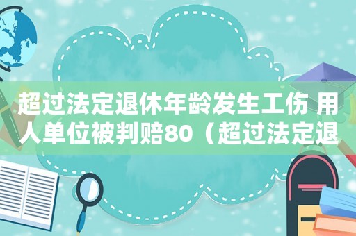 超過法定退休年齡發(fā)生工傷 用人單位被判賠80（超過法定退休年齡發(fā)生的工傷）