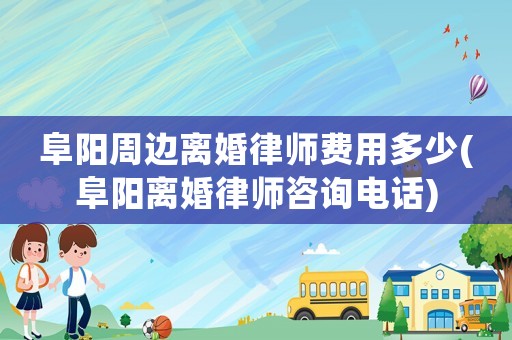 阜陽周邊離婚律師費(fèi)用多少(阜陽離婚律師咨詢電話)
