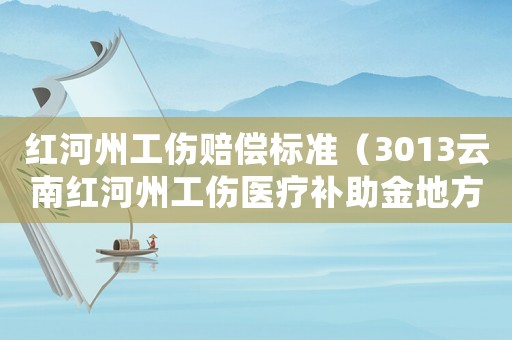 紅河州工傷賠償標(biāo)準(zhǔn)（3013云南紅河州工傷醫(yī)療補(bǔ)助金地方統(tǒng)籌標(biāo)準(zhǔn)）