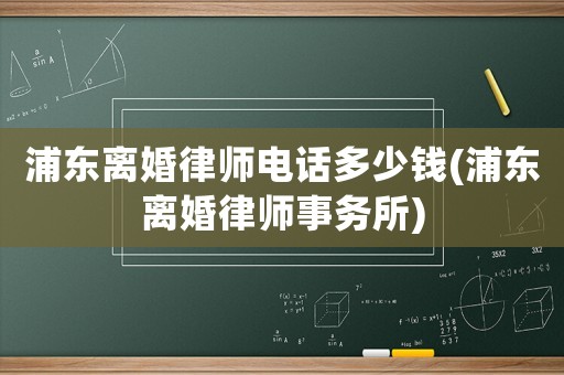 浦東離婚律師電話多少錢(qián)(浦東離婚律師事務(wù)所)