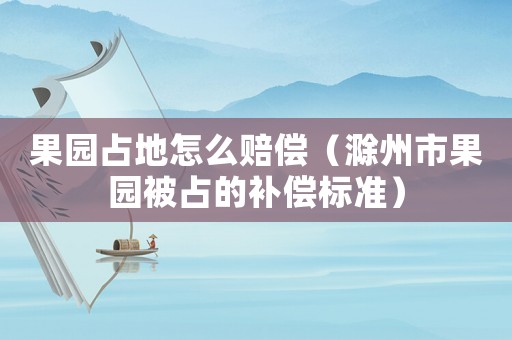 果園占地怎么賠償（滁州市果園被占的補償標(biāo)準(zhǔn)）