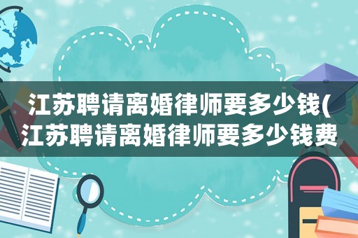 江蘇聘請(qǐng)離婚律師要多少錢(qián)(江蘇聘請(qǐng)離婚律師要多少錢(qián)費(fèi)用)
