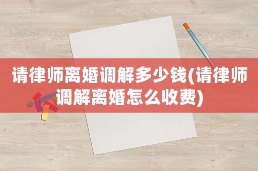 請(qǐng)律師離婚調(diào)解多少錢(請(qǐng)律師調(diào)解離婚怎么收費(fèi))