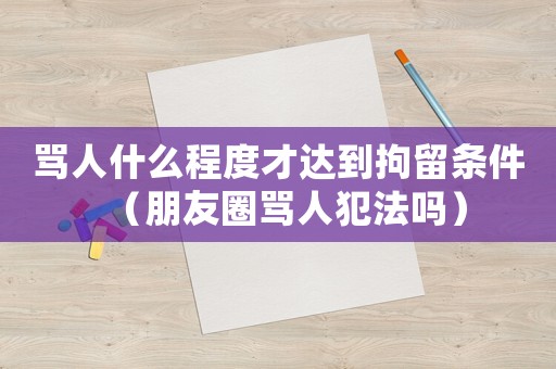 罵人什么程度才達到拘留條件（朋友圈罵人犯法嗎）