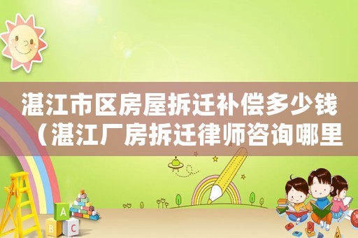 湛江市區(qū)房屋拆遷補(bǔ)償多少錢（湛江廠房拆遷律師咨詢哪里）