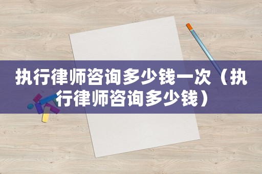 執(zhí)行律師咨詢多少錢一次（執(zhí)行律師咨詢多少錢）