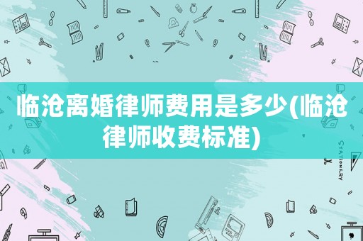 臨滄離婚律師費用是多少(臨滄律師收費標(biāo)準(zhǔn))