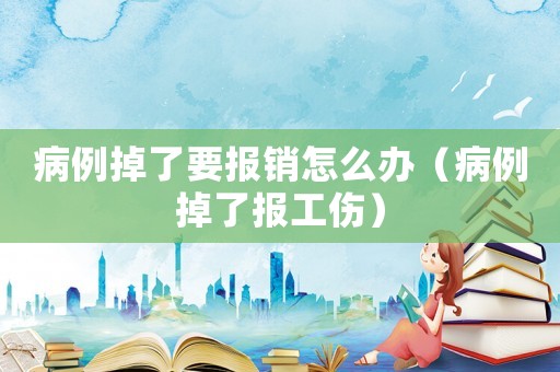 病例掉了要報(bào)銷怎么辦（病例掉了報(bào)工傷）