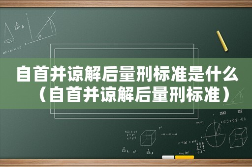 自首并諒解后量刑標(biāo)準(zhǔn)是什么（自首并諒解后量刑標(biāo)準(zhǔn)）