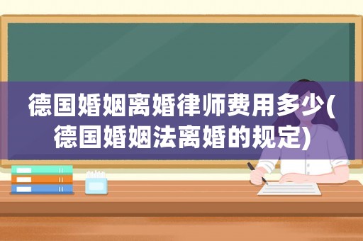 德國(guó)婚姻離婚律師費(fèi)用多少(德國(guó)婚姻法離婚的規(guī)定)
