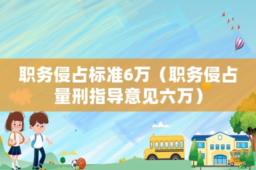 職務(wù)侵占標(biāo)準(zhǔn)6萬（職務(wù)侵占量刑指導(dǎo)意見六萬）