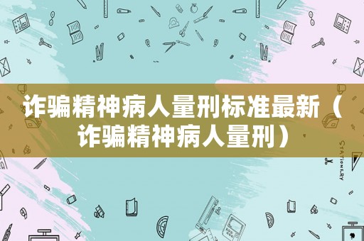 詐騙精神病人量刑標(biāo)準(zhǔn)最新（詐騙精神病人量刑）