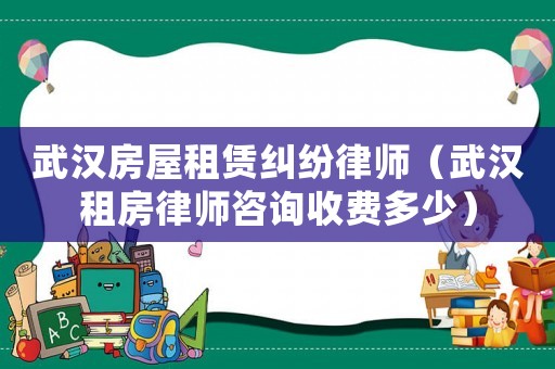 武漢房屋租賃糾紛律師（武漢租房律師咨詢收費(fèi)多少）