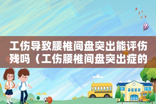 工傷導(dǎo)致腰椎間盤突出能評(píng)傷殘嗎（工傷腰椎間盤突出癥的癥狀）