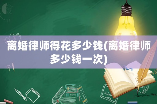 離婚律師得花多少錢(離婚律師多少錢一次)