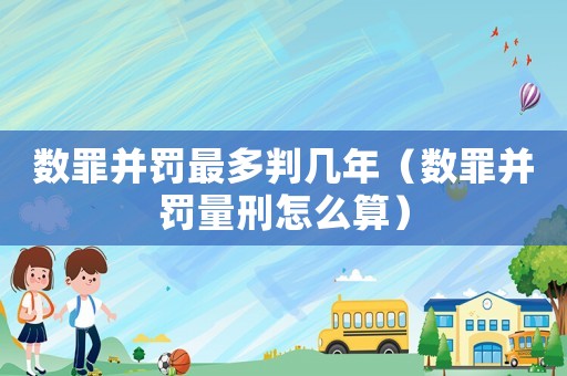 數(shù)罪并罰最多判幾年（數(shù)罪并罰量刑怎么算）