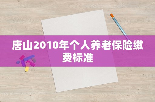 唐山2010年個(gè)人養(yǎng)老保險(xiǎn)繳費(fèi)標(biāo)準(zhǔn)