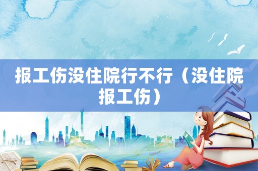 報(bào)工傷沒住院行不行（沒住院報(bào)工傷）