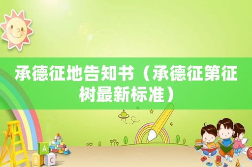 承德征地告知書(shū)（承德征第征樹(shù)最新標(biāo)準(zhǔn)）