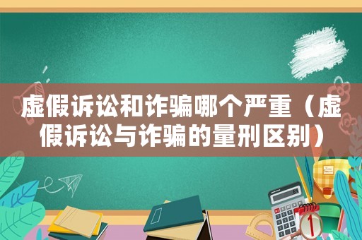 虛假訴訟和詐騙哪個嚴(yán)重（虛假訴訟與詐騙的量刑區(qū)別）