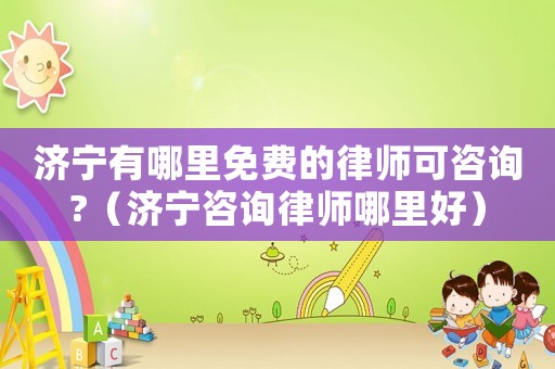 濟(jì)寧有哪里免費(fèi)的律師可咨詢?（濟(jì)寧咨詢律師哪里好）