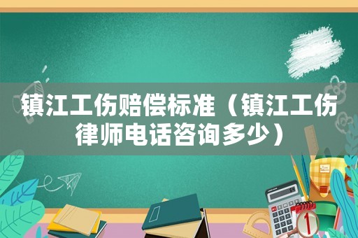 鎮(zhèn)江工傷賠償標(biāo)準(zhǔn)（鎮(zhèn)江工傷律師電話咨詢多少）