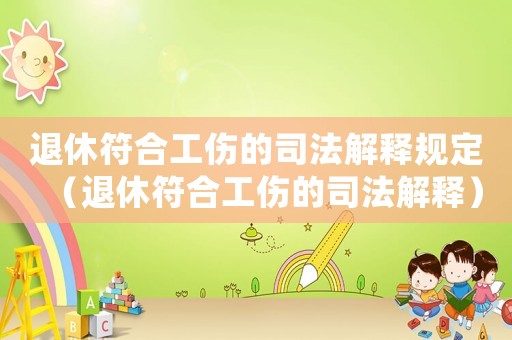 退休符合工傷的司法解釋規(guī)定（退休符合工傷的司法解釋）