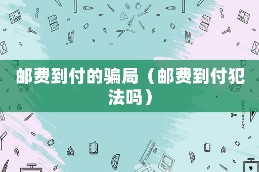 郵費(fèi)到付的騙局（郵費(fèi)到付犯法嗎）