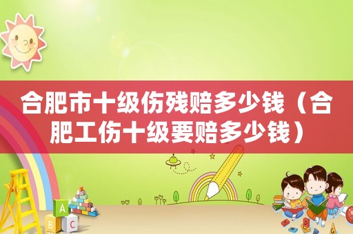 合肥市十級(jí)傷殘賠多少錢（合肥工傷十級(jí)要賠多少錢）