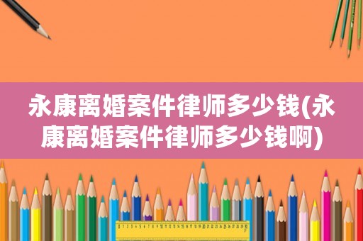 永康離婚案件律師多少錢(永康離婚案件律師多少錢啊)