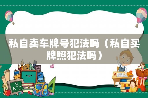 私自賣車牌號犯法嗎（私自買牌照犯法嗎）
