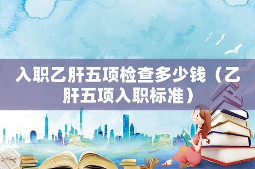 入職乙肝五項(xiàng)檢查多少錢（乙肝五項(xiàng)入職標(biāo)準(zhǔn)）