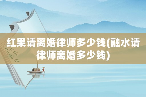 紅果請(qǐng)離婚律師多少錢(融水請(qǐng)律師離婚多少錢)