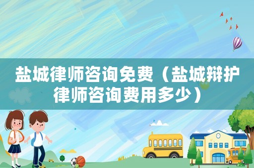 鹽城律師咨詢免費(fèi)（鹽城辯護(hù)律師咨詢費(fèi)用多少）