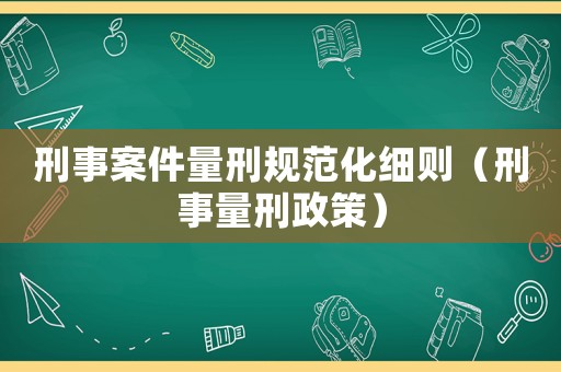 刑事案件量刑規(guī)范化細則（刑事量刑政策）