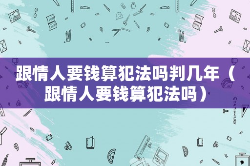跟情人要錢(qián)算犯法嗎判幾年（跟情人要錢(qián)算犯法嗎）