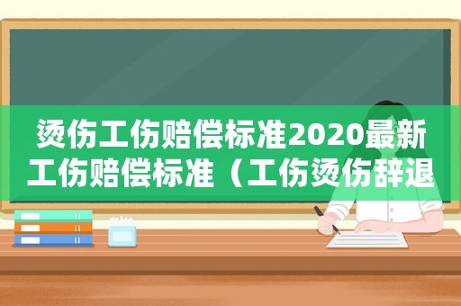燙傷工傷賠償標(biāo)準(zhǔn)2020最新工傷賠償標(biāo)準(zhǔn)（工傷燙傷辭退補(bǔ)償）