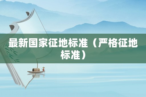 最新國(guó)家征地標(biāo)準(zhǔn)（嚴(yán)格征地標(biāo)準(zhǔn)）